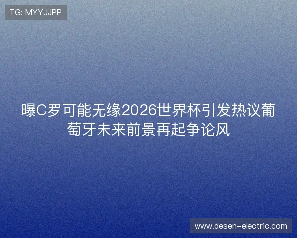 曝C罗可能无缘2026世界杯引发热议葡萄牙未来前景再起争论风