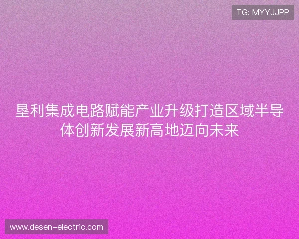 垦利集成电路赋能产业升级打造区域半导体创新发展新高地迈向未来